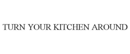 TURN YOUR KITCHEN AROUND trademark