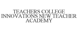 TEACHERS COLLEGE INNOVATIONS NEW TEACHER ACADEMY trademark