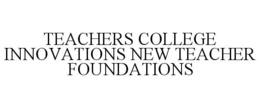 TEACHERS COLLEGE INNOVATIONS NEW TEACHER FOUNDATIONS trademark