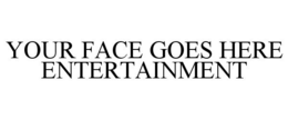 YOUR FACE GOES HERE ENTERTAINMENT trademark