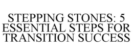 STEPPING STONES: 5 ESSENTIAL STEPS FOR TRANSITION SUCCESS trademark