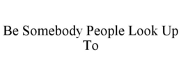 BE SOMEBODY PEOPLE LOOK UP TO trademark