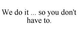 WE DO IT ... SO YOU DON'T HAVE TO. trademark