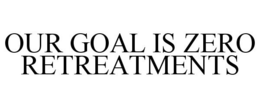 OUR GOAL IS ZERO RETREATMENTS trademark