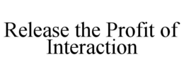 RELEASE THE PROFIT OF INTERACTION trademark