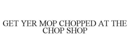 GET YER MOP CHOPPED AT THE CHOP SHOP trademark