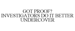 GOT PROOF? INVESTIGATORS DO IT BETTER UNDERCOVER trademark