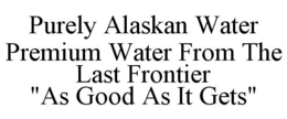PURELY ALASKAN WATER PREMIUM WATER FROM THE LAST FRONTIER "AS GOOD AS IT GETS" trademark
