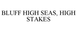 BLUFF HIGH SEAS, HIGH STAKES trademark