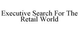 EXECUTIVE SEARCH FOR THE RETAIL WORLD trademark