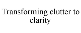 TRANSFORMING CLUTTER TO CLARITY trademark