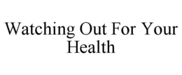 WATCHING OUT FOR YOUR HEALTH trademark