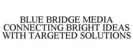 BLUE BRIDGE MEDIA CONNECTING BRIGHT IDEAS WITH TARGETED SOLUTIONS trademark