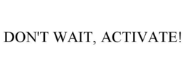 DON'T WAIT, ACTIVATE! trademark