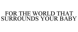 FOR THE WORLD THAT SURROUNDS YOUR BABY trademark