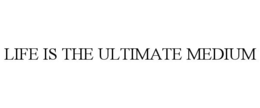 LIFE IS THE ULTIMATE MEDIUM trademark
