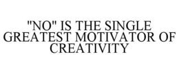 "NO" IS THE SINGLE GREATEST MOTIVATOR OF CREATIVITY trademark