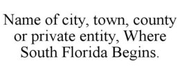 NAME OF CITY, TOWN, COUNTY OR PRIVATE ENTITY, WHERE SOUTH FLORIDA BEGINS. trademark