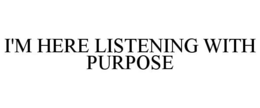 I'M HERE LISTENING WITH PURPOSE trademark
