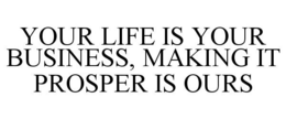 YOUR LIFE IS YOUR BUSINESS, MAKING IT PROSPER IS OURS trademark