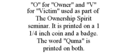 "O" FOR "OWNER" AND "V" FOR "VICTIM" USED AS PART OF THE OWNERSHIP SPIRIT SEMINAR. IT IS PRINTED ON A 1 1/4 INCH COIN AND A BADGE. THE WORD "QUMA" IS PRINTED ON BOTH. trademark