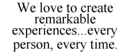 WE LOVE TO CREATE REMARKABLE EXPERIENCES...EVERY PERSON, EVERY TIME. trademark