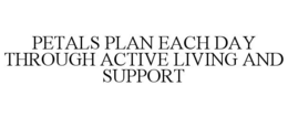 PETALS PLAN EACH DAY THROUGH ACTIVE LIVING AND SUPPORT trademark