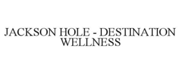 JACKSON HOLE - DESTINATION WELLNESS trademark