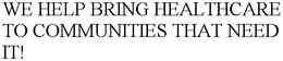 WE HELP BRING HEALTHCARE TO COMMUNITIESTHAT NEED IT! trademark