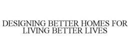 DESIGNING BETTER HOMES FOR LIVING BETTER LIVES trademark
