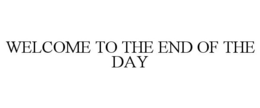 WELCOME TO THE END OF THE DAY trademark