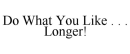 DO WHAT YOU LIKE . . . LONGER! trademark