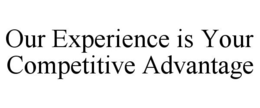 OUR EXPERIENCE IS YOUR COMPETITIVE ADVANTAGE trademark