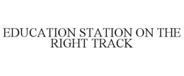 EDUCATION STATION ON THE RIGHT TRACK trademark