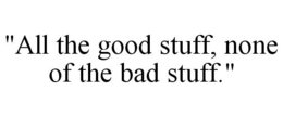 "ALL THE GOOD STUFF, NONE OF THE BAD STUFF." trademark