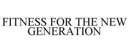 FITNESS FOR THE NEW GENERATION trademark