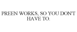 PREEN WORKS, SO YOU DON'T HAVE TO. trademark