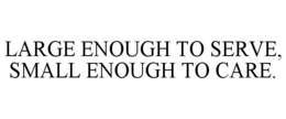 LARGE ENOUGH TO SERVE, SMALL ENOUGH TO CARE. trademark