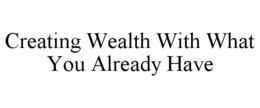 CREATING WEALTH WITH WHAT YOU ALREADY HAVE trademark