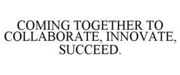 COMING TOGETHER TO COLLABORATE, INNOVATE, SUCCEED. trademark