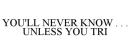 YOU'LL NEVER KNOW . . . UNLESS YOU TRI trademark