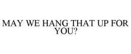 MAY WE HANG THAT UP FOR YOU? trademark