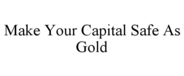 MAKE YOUR CAPITAL SAFE AS GOLD trademark