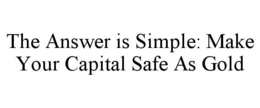 THE ANSWER IS SIMPLE: MAKE YOUR CAPITAL SAFE AS GOLD trademark