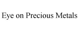 EYE ON PRECIOUS METALS trademark