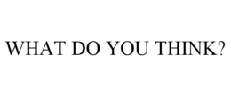 WHAT DO YOU THINK? trademark