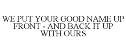 WE PUT YOUR GOOD NAME UP FRONT - AND BACK IT UP WITH OURS trademark