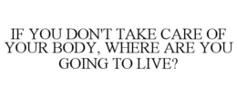 IF YOU DON'T TAKE CARE OF YOUR BODY, WHERE ARE YOU GOING TO LIVE? trademark