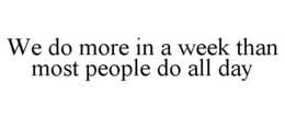 WE DO MORE IN A WEEK THAN MOST PEOPLE DO ALL DAY trademark