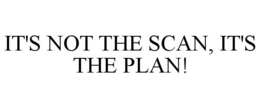 IT'S NOT THE SCAN, IT'S THE PLAN! trademark